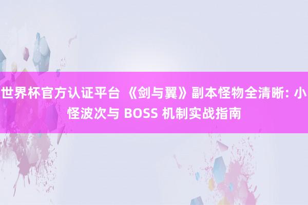 世界杯官方認證平臺 《劍與翼》副本怪物全清晰: 小怪波次與 BOSS 機制實戰指南