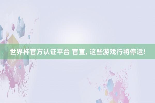 世界杯官方認(rèn)證平臺 官宣， 這些游戲行將停運!