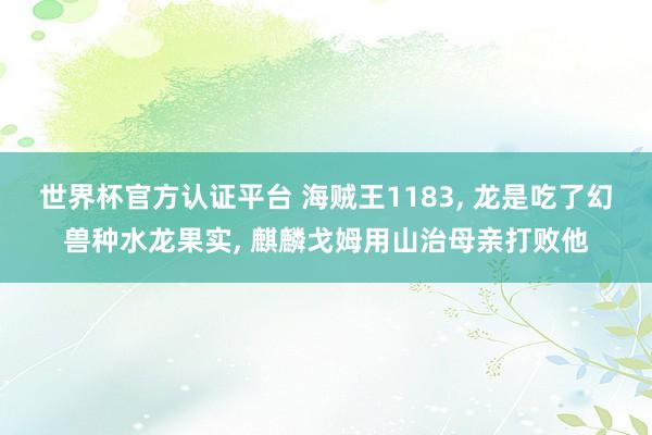 世界杯官方認證平臺 海賊王1183， 龍是吃了幻獸種水龍果實， 麒麟戈姆用山治母親打敗他
