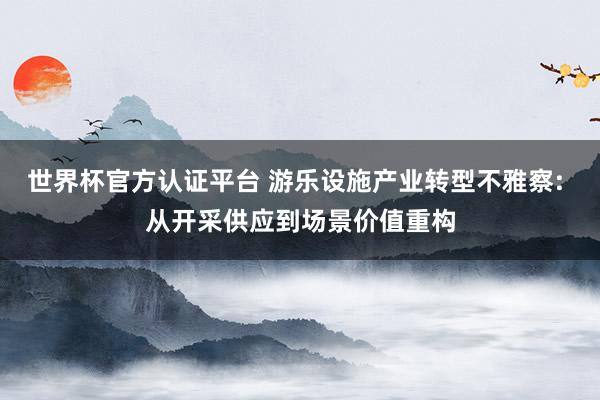 世界杯官方認(rèn)證平臺(tái) 游樂設(shè)施產(chǎn)業(yè)轉(zhuǎn)型不雅察: 從開采供應(yīng)到場(chǎng)景價(jià)值重構(gòu)