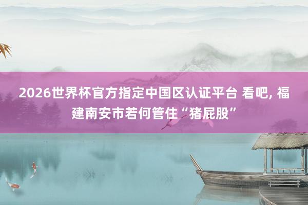 2026世界杯官方指定中國區認證平臺 看吧， 福建南安市若何管住“豬屁股”