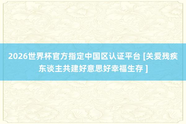 2026世界杯官方指定中國區認證平臺 [關愛殘疾東談主共建好意思好幸福生存 ]