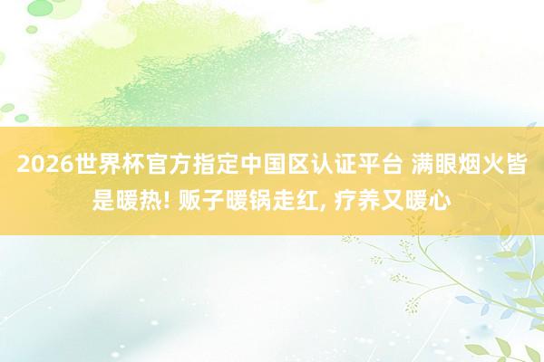 2026世界杯官方指定中國(guó)區(qū)認(rèn)證平臺(tái) 滿眼煙火皆是暖熱! 販子暖鍋?zhàn)呒t, 療養(yǎng)又暖心