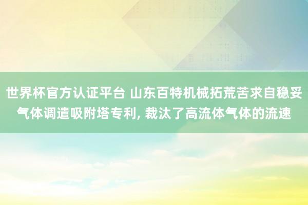 世界杯官方認證平臺 山東百特機械拓荒苦求自穩(wěn)妥氣體調(diào)遣吸附塔專利, 裁汰了高流體氣體的流速