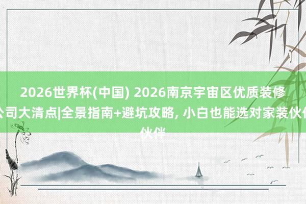 2026世界杯(中國) 2026南京宇宙區(qū)優(yōu)質(zhì)裝修公司大清點|全景指南+避坑攻略, 小白也能選對家裝伙伴