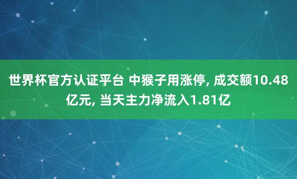 世界杯官方認(rèn)證平臺(tái) 中猴子用漲停， 成交額10.48億元， 當(dāng)天主力凈流入1.81億