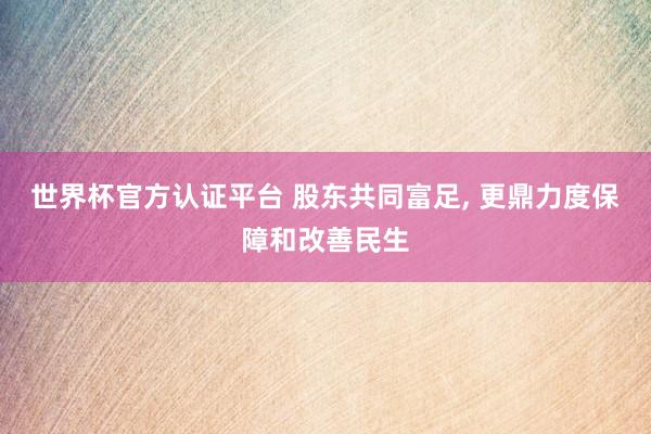 世界杯官方認證平臺 股東共同富足, 更鼎力度保障和改善民生