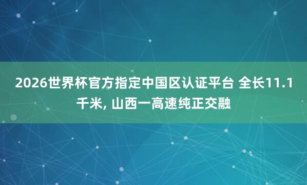 2026世界杯官方指定中國區認證平臺 全長11.1千米， 山西一高速純正交融