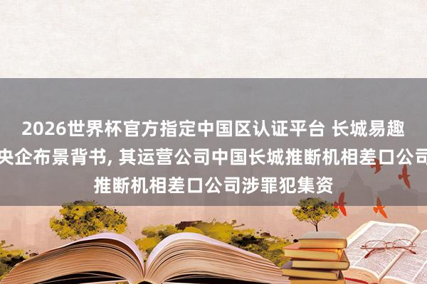 2026世界杯官方指定中國區認證平臺 長城易趣APP盜用國央企布景背書， 其運營公司中國長城推斷機相差口公司涉罪犯集資