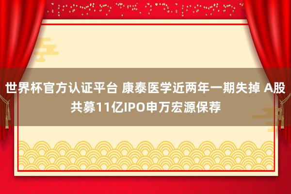 世界杯官方認證平臺 康泰醫(yī)學(xué)近兩年一期失掉 A股共募11億IPO申萬宏源保薦