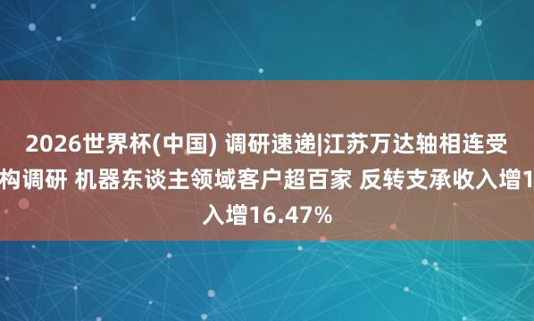 2026世界杯(中國) 調研速遞|江蘇萬達軸相連受多家機構調研 機器東談主領域客戶超百家 反轉支承收入增16.47%