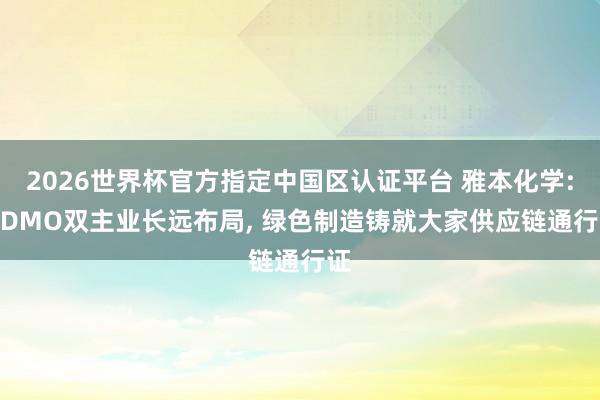 2026世界杯官方指定中國(guó)區(qū)認(rèn)證平臺(tái) 雅本化學(xué): CDMO雙主業(yè)長(zhǎng)遠(yuǎn)布局， 綠色制造鑄就大家供應(yīng)鏈通行證