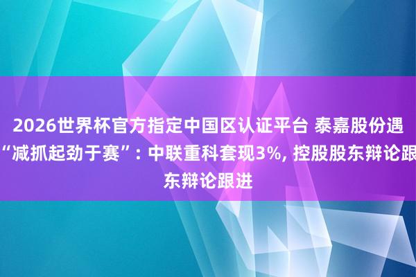 2026世界杯官方指定中國區(qū)認(rèn)證平臺 泰嘉股份遇到“減抓起勁于賽”: 中聯(lián)重科套現(xiàn)3%, 控股股東辯論跟進(jìn)