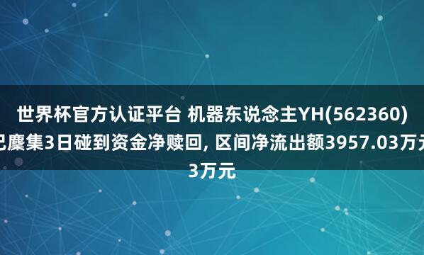 世界杯官方認證平臺 機器東說念主YH(562360)已麇集3日碰到資金凈贖回， 區(qū)間凈流出額3957.03萬元