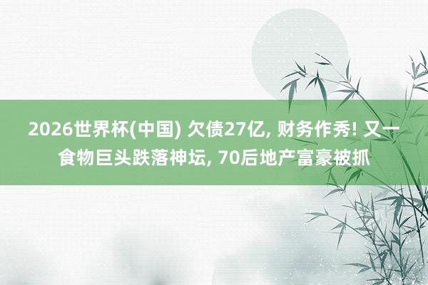 2026世界杯(中國(guó)) 欠債27億， 財(cái)務(wù)作秀! 又一食物巨頭跌落神壇， 70后地產(chǎn)富豪被抓