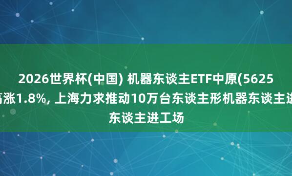 2026世界杯(中國(guó)) 機(jī)器東談主ETF中原(562500)高漲1.8%， 上海力求推動(dòng)10萬臺(tái)東談主形機(jī)器東談主進(jìn)工場(chǎng)