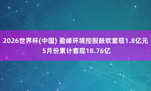2026世界杯(中國(guó)) 盈峰環(huán)境控股鼓吹套現(xiàn)1.8億元 5月份累計(jì)套現(xiàn)18.76億