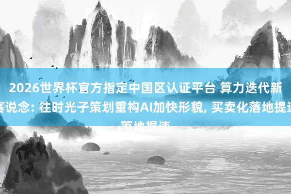 2026世界杯官方指定中國區(qū)認證平臺 算力迭代新賽說念: 往時光子策劃重構(gòu)AI加快形貌, 買賣化落地提速