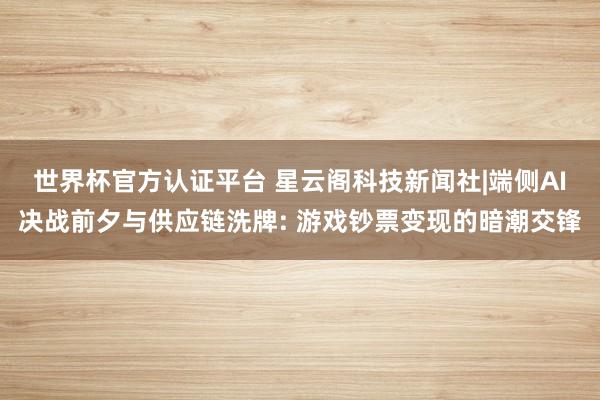世界杯官方認(rèn)證平臺(tái) 星云閣科技新聞社|端側(cè)AI決戰(zhàn)前夕與供應(yīng)鏈洗牌: 游戲鈔票變現(xiàn)的暗潮交鋒