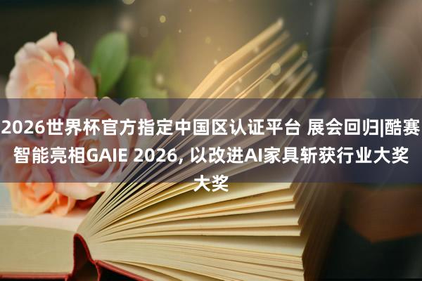 2026世界杯官方指定中國(guó)區(qū)認(rèn)證平臺(tái) 展會(huì)回歸|酷賽智能亮相GAIE 2026， 以改進(jìn)AI家具斬獲行業(yè)大獎(jiǎng)