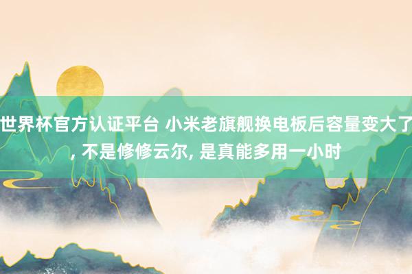 世界杯官方認證平臺 小米老旗艦換電板后容量變大了， 不是修修云爾， 是真能多用一小時