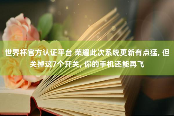 世界杯官方認證平臺 榮耀此次系統更新有點猛, 但關掉這7個開關, 你的手機還能再飛