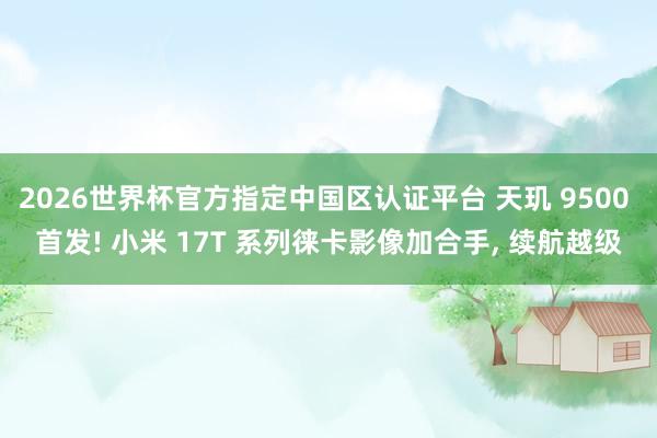 2026世界杯官方指定中國(guó)區(qū)認(rèn)證平臺(tái) 天璣 9500 首發(fā)! 小米 17T 系列徠卡影像加合手， 續(xù)航越級(jí)