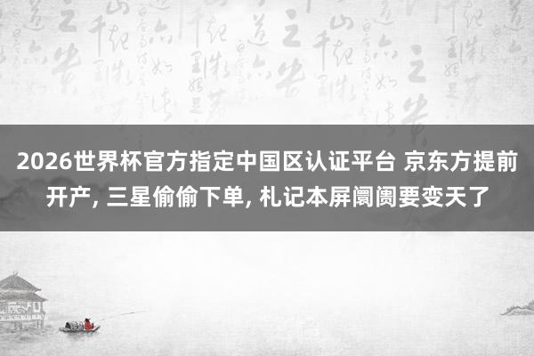 2026世界杯官方指定中國區(qū)認證平臺 京東方提前開產(chǎn), 三星偷偷下單, 札記本屏阛阓要變天了