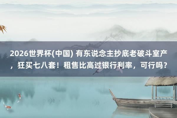 2026世界杯(中國) 有東說念主抄底老破斗室產，狂買七八套！租售比高過銀行利率，可行嗎？