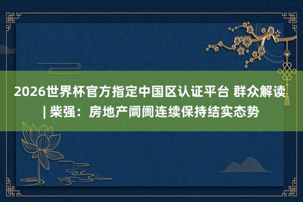 2026世界杯官方指定中國區認證平臺 群眾解讀 | 柴強：房地產阛阓連續保持結實態勢