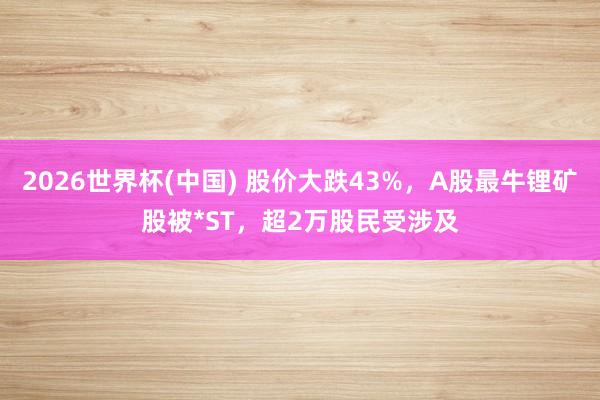 2026世界杯(中國) 股價大跌43%，A股最牛鋰礦股被*ST，超2萬股民受涉及