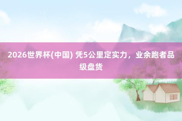 2026世界杯(中國) 憑5公里定實(shí)力,業(yè)余跑者品級盤貨