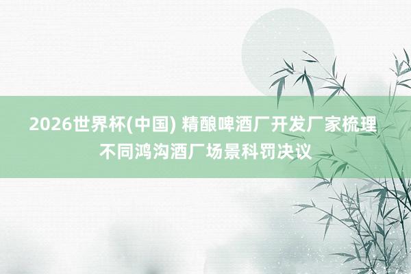 2026世界杯(中國) 精釀啤酒廠開發廠家梳理 不同鴻溝酒廠場景科罰決議