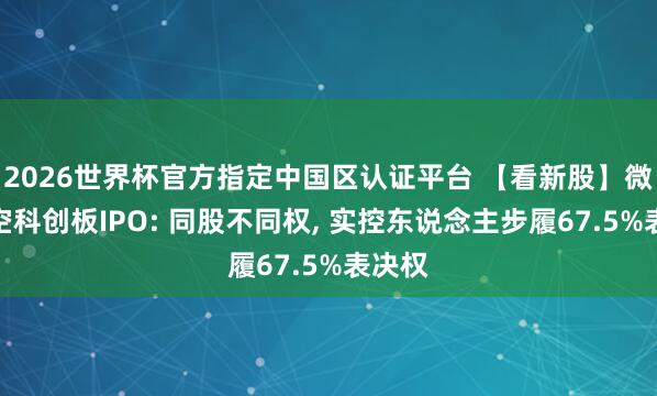 2026世界杯官方指定中國(guó)區(qū)認(rèn)證平臺(tái) 【看新股】微納星空科創(chuàng)板IPO: 同股不同權(quán)， 實(shí)控東說(shuō)念主步履67.5%表決權(quán)