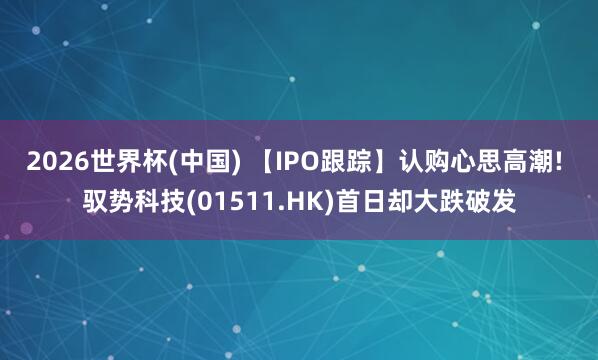 2026世界杯(中國) 【IPO跟蹤】認購心思高潮! 馭勢科技(01511.HK)首日卻大跌破發