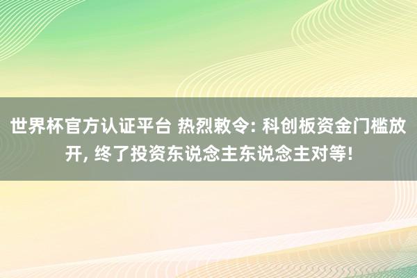 世界杯官方認證平臺 熱烈敕令: 科創(chuàng)板資金門檻放開, 終了投資東說念主東說念主對等!