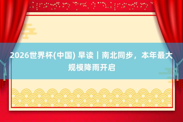 2026世界杯(中國) 早讀|南北同步,本年最大規(guī)模降雨開啟