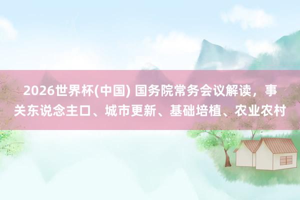 2026世界杯(中國) 國務(wù)院常務(wù)會(huì)議解讀，事關(guān)東說念主口、城市更新、基礎(chǔ)培植、農(nóng)業(yè)農(nóng)村