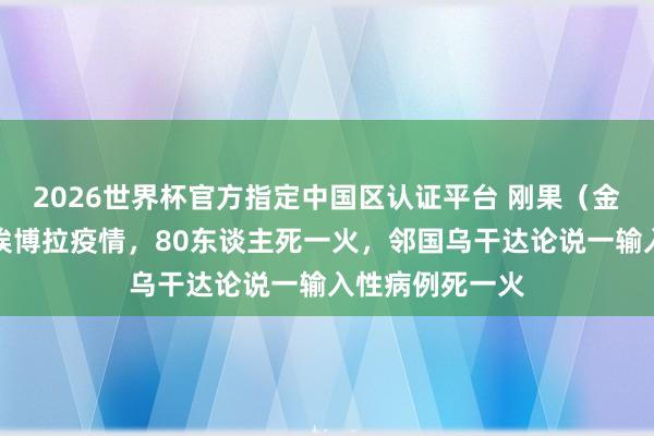 2026世界杯官方指定中國區認證平臺 剛果（金）暴發新一輪埃博拉疫情，80東談主死一火，鄰國烏干達論說一輸入性病例死一火