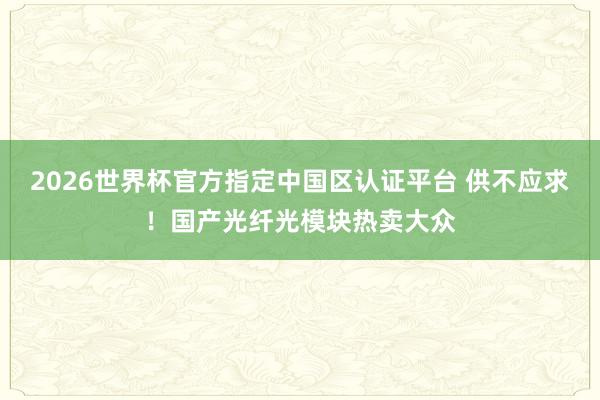 2026世界杯官方指定中國區認證平臺 供不應求！國產光纖光模塊熱賣大眾