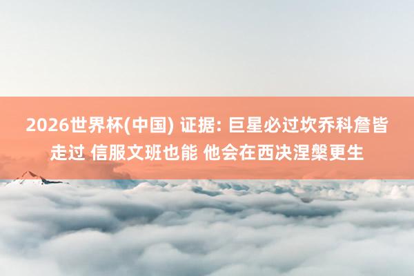 2026世界杯(中國) 證據(jù): 巨星必過坎喬科詹皆走過 信服文班也能 他會在西決涅槃更生