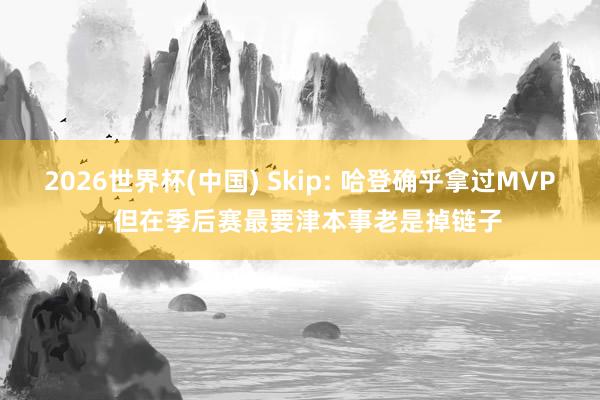 2026世界杯(中國) Skip: 哈登確乎拿過MVP， 但在季后賽最要津本事老是掉鏈子