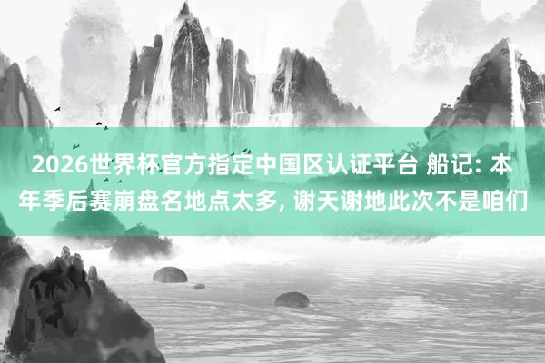 2026世界杯官方指定中國(guó)區(qū)認(rèn)證平臺(tái) 船記: 本年季后賽崩盤(pán)名地點(diǎn)太多, 謝天謝地此次不是咱們