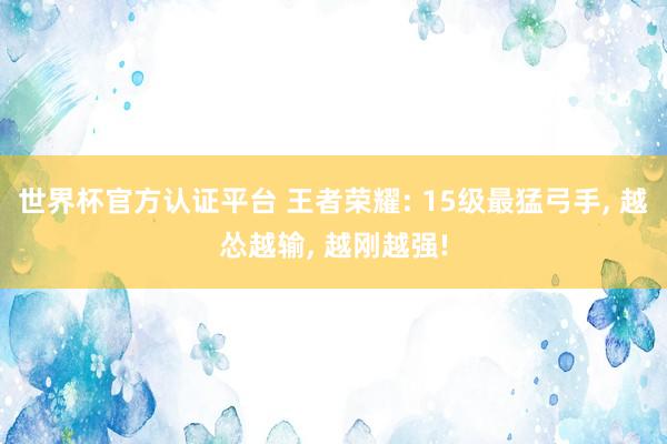 世界杯官方認證平臺 王者榮耀: 15級最猛弓手， 越慫越輸， 越剛越強!
