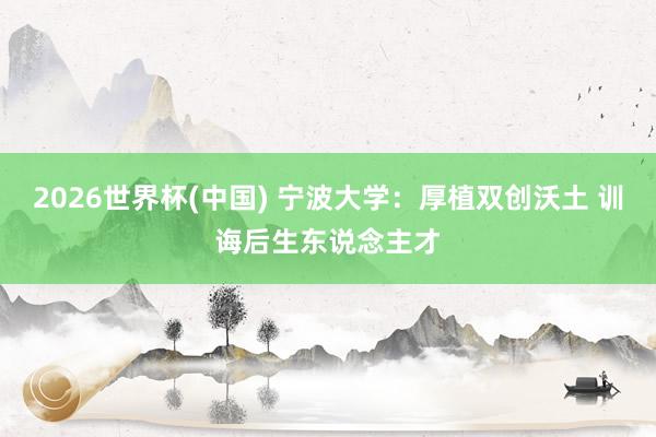 2026世界杯(中國) 寧波大學:厚植雙創沃土 訓誨后生東說念主才