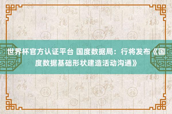 世界杯官方認(rèn)證平臺(tái) 國(guó)度數(shù)據(jù)局:行將發(fā)布《國(guó)度數(shù)據(jù)基礎(chǔ)形狀建造活動(dòng)溝通》