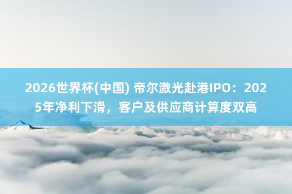 2026世界杯(中國) 帝爾激光赴港IPO：2025年凈利下滑，客戶及供應商計算度雙高