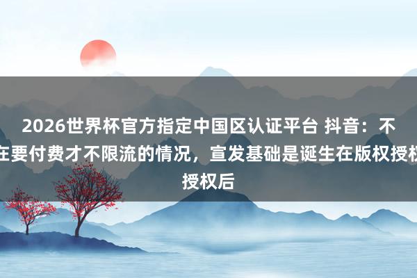 2026世界杯官方指定中國區(qū)認(rèn)證平臺 抖音:不存在要付費(fèi)才不限流的情況,宣發(fā)基礎(chǔ)是誕生在版權(quán)授權(quán)后