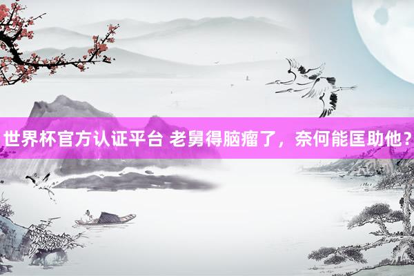 世界杯官方認證平臺 老舅得腦瘤了,奈何能匡助他?