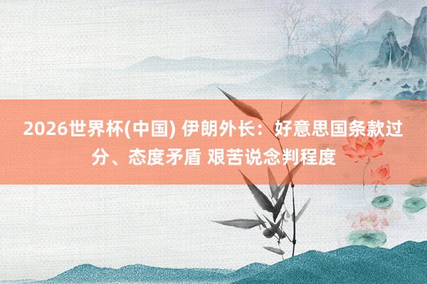 2026世界杯(中國) 伊朗外長：好意思國條款過分、態度矛盾 艱苦說念判程度